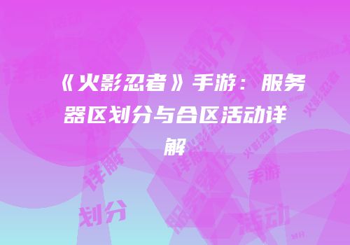 《火影忍者》手游：服务器区划分与合区活动详解