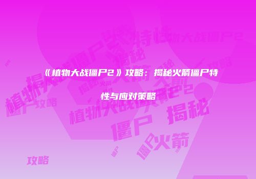 《植物大战僵尸2》攻略：揭秘火箭僵尸特性与应对策略