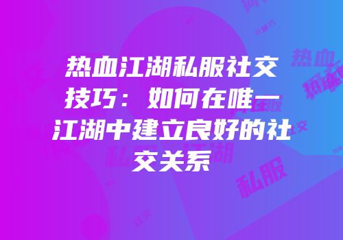 热血江湖私服社交技巧：如何在唯一江湖中建立良好的社交关系