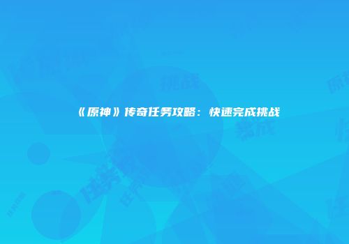 《原神》传奇任务攻略：快速完成挑战