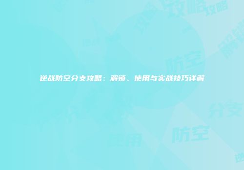 逆战防空分支攻略：解锁、使用与实战技巧详解