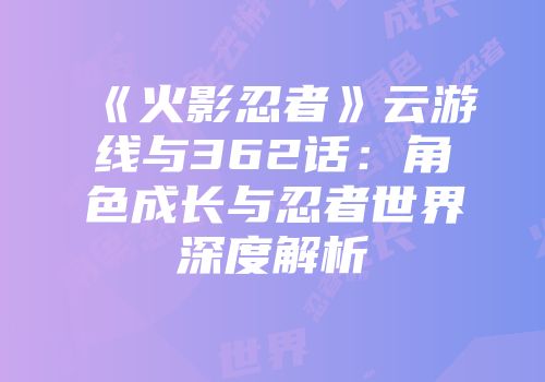 《火影忍者》云游线与362话：角色成长与忍者世界深度解析