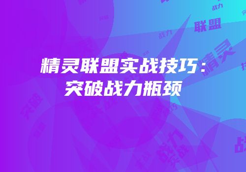 精灵联盟实战技巧：突破战力瓶颈