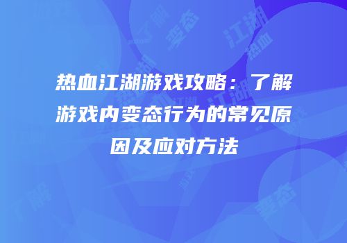 热血江湖游戏攻略：了解游戏内变态行为的常见原因及应对方法
