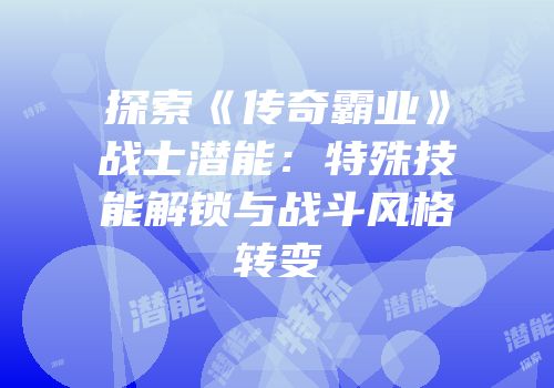 探索《传奇霸业》战士潜能：特殊技能解锁与战斗风格转变