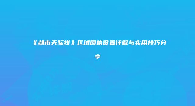 《都市天际线》区域网格设置详解与实用技巧分享