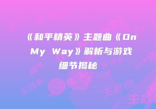 《和平精英》主题曲《On My Way》解析与游戏细节揭秘