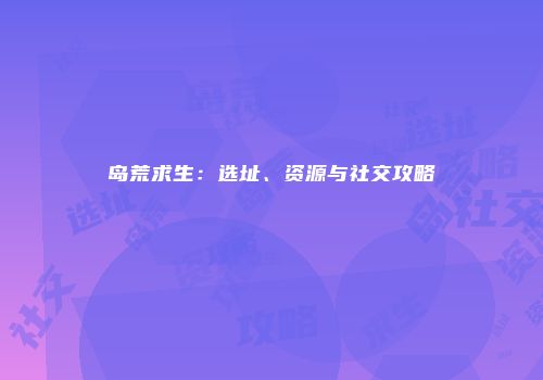 岛荒求生：选址、资源与社交攻略
