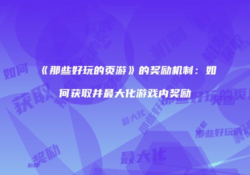 《那些好玩的页游》的奖励机制：如何获取并最大化游戏内奖励