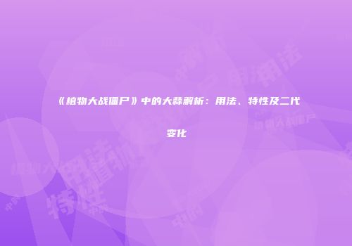 《植物大战僵尸》中的大蒜解析：用法、特性及二代变化