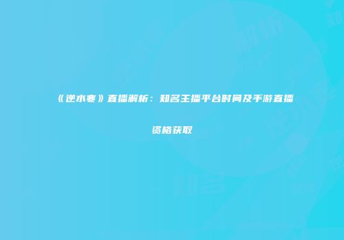 《逆水寒》直播解析：知名主播平台时间及手游直播资格获取