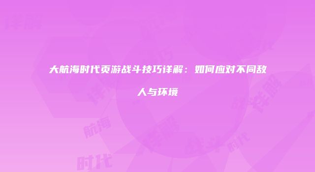 大航海时代页游战斗技巧详解：如何应对不同敌人与环境