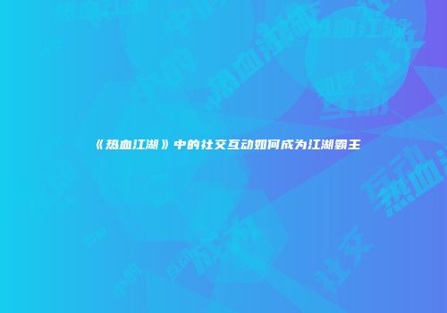 《热血江湖》中的社交互动如何成为江湖霸主