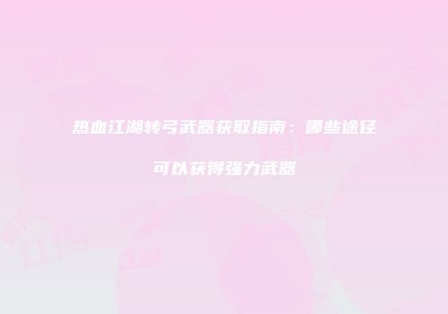 热血江湖转弓武器获取指南：哪些途径可以获得强力武器