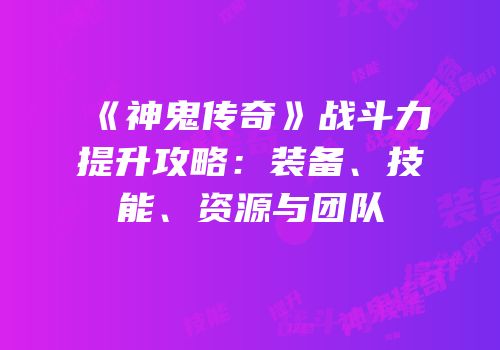 《神鬼传奇》战斗力提升攻略：装备、技能、资源与团队