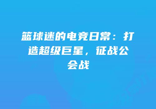 篮球迷的电竞日常：打造超级巨星，征战公会战
