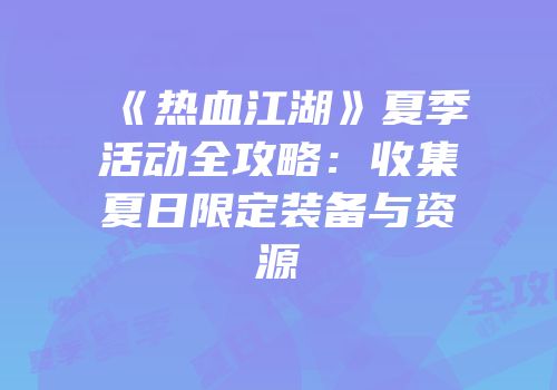 《热血江湖》夏季活动全攻略：收集夏日限定装备与资源