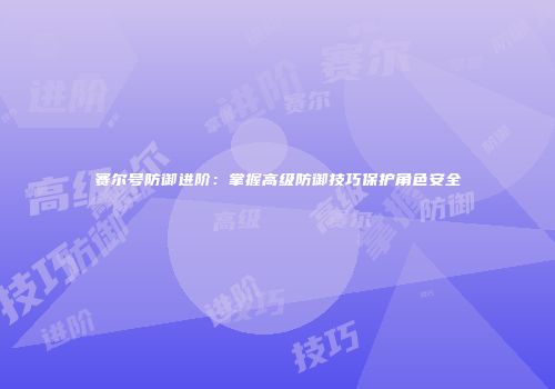 赛尔号防御进阶：掌握高级防御技巧保护角色安全