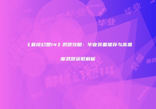 《最终幻想14》武器攻略：毕业装备推荐与高难度武器获取解析