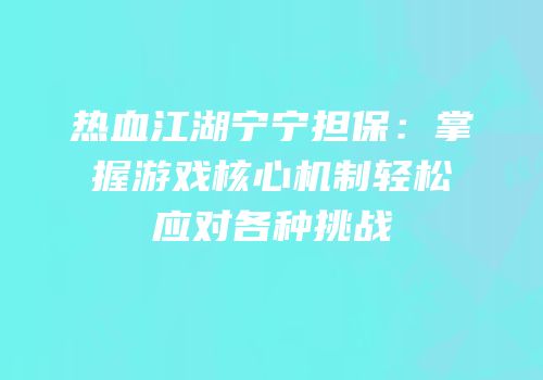热血江湖宁宁担保：掌握游戏核心机制轻松应对各种挑战