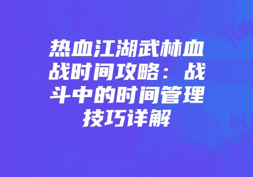 热血江湖武林血战时间攻略:战斗中的时间管理技巧详解