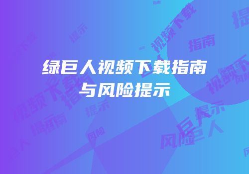 绿巨人视频下载指南与风险提示