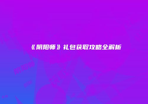 《阴阳师》礼包获取攻略全解析