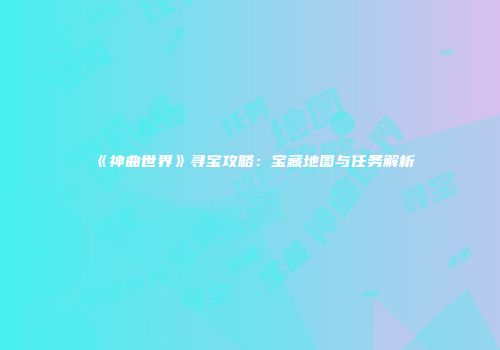 《神曲世界》寻宝攻略：宝藏地图与任务解析
