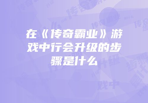 在《传奇霸业》游戏中行会升级的步骤是什么