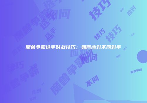 魔兽争霸选手对战技巧：如何应对不同对手
