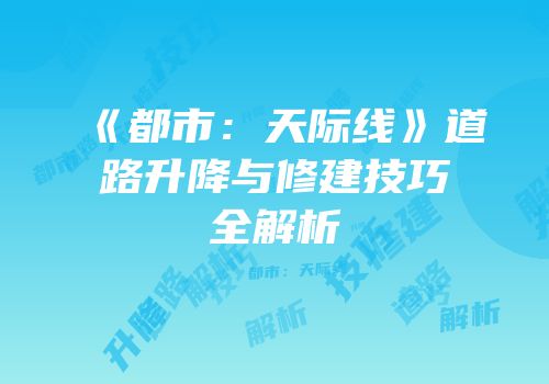 《都市：天际线》道路升降与修建技巧全解析
