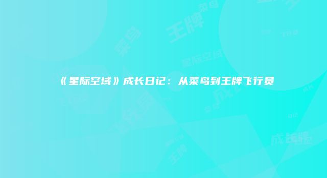《星际空域》成长日记：从菜鸟到王牌飞行员