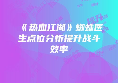 《热血江湖》蜘蛛医生点位分析提升战斗效率