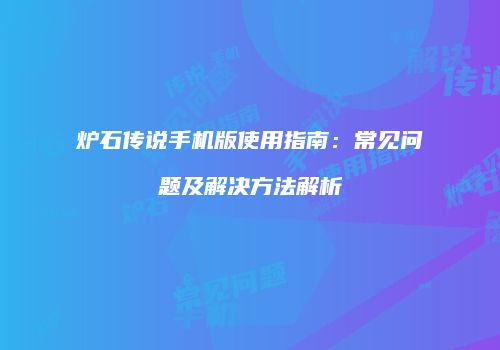 炉石传说手机版使用指南：常见问题及解决方法解析