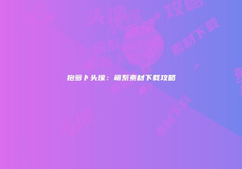 抱萝卜头像：萌系素材下载攻略