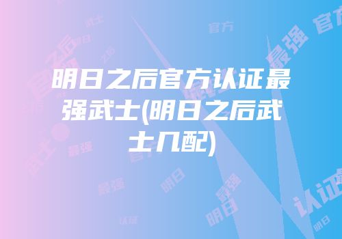明日之后官方认证最强武士(明日之后武士几配)