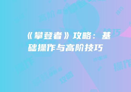 《攀登者》攻略：基础操作与高阶技巧