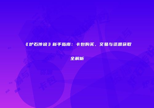 《炉石传说》新手指南：卡包购买、交易与资源获取全解析