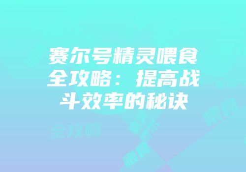 赛尔号精灵喂食全攻略：提高战斗效率的秘诀