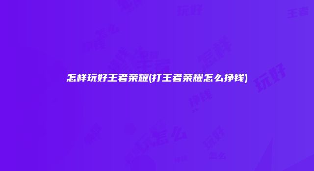 怎样玩好王者荣耀(打王者荣耀怎么挣钱)