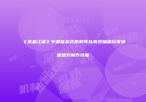《热血江湖》中哪些游戏机制可以有效辅助玩家快速提升制作技能