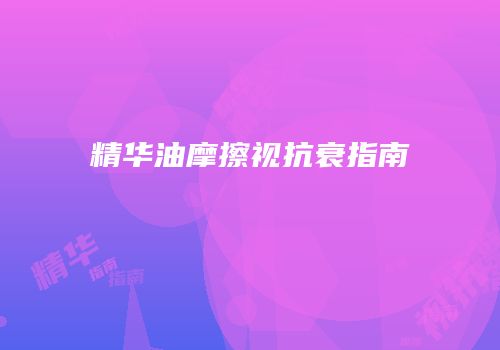 精华油摩擦视抗衰指南