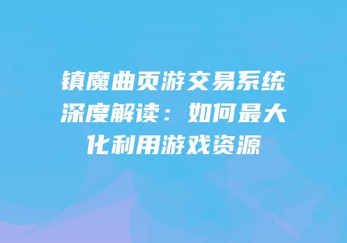 镇魔曲页游交易系统深度解读：如何最大化利用游戏资源
