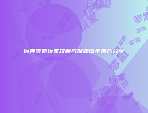 原神零氪玩家攻略与深渊满星技巧分享