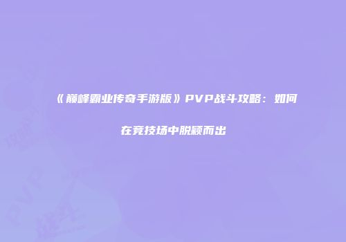 《巅峰霸业传奇手游版》PVP战斗攻略：如何在竞技场中脱颖而出
