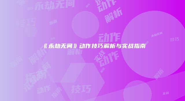 《永劫无间》动作技巧解析与实战指南