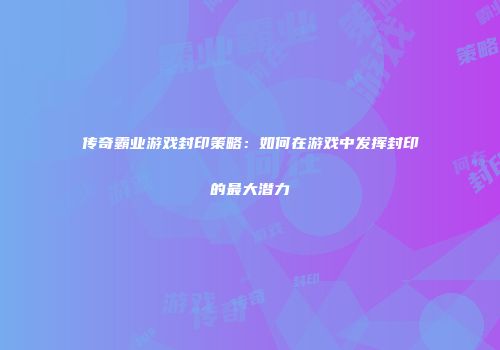 传奇霸业游戏封印策略：如何在游戏中发挥封印的最大潜力