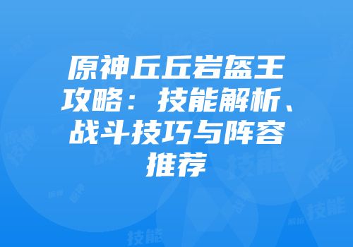 原神丘丘岩盔王攻略：技能解析、战斗技巧与阵容推荐