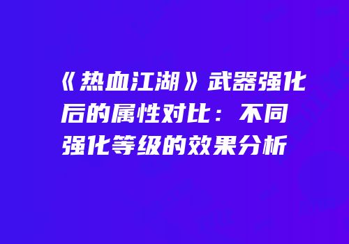 《热血江湖》武器强化后的属性对比：不同强化等级的效果分析