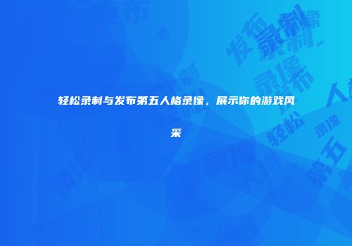 轻松录制与发布第五人格录像，展示你的游戏风采